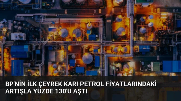 BP’nin ilk çeyrek karı petrol fiyatlarındaki artışla yüzde 130’u aştı