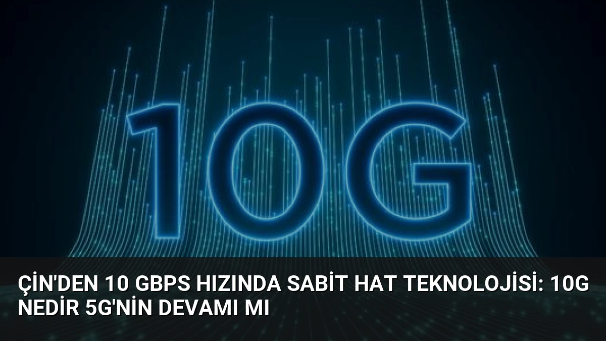 Çin’den 10 Gbps Hızında Sabit Hat Teknolojisi: 10G Nedir 5G’nin Devamı Mı