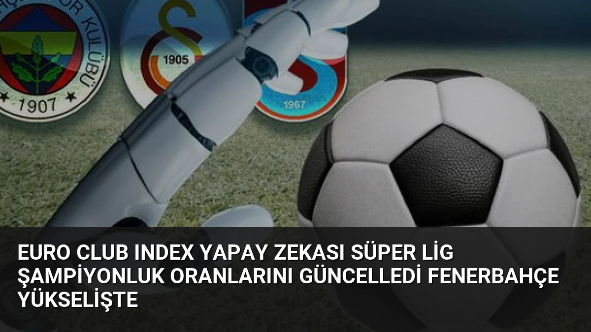 Euro Club Index Yapay Zekası Süper Lig Şampiyonluk Oranlarını Güncelledi Fenerbahçe Yükselişte