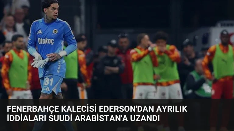 Fenerbahçe Kalecisi Ederson’dan Ayrılık İddiaları Suudi Arabistan’a Uzandı