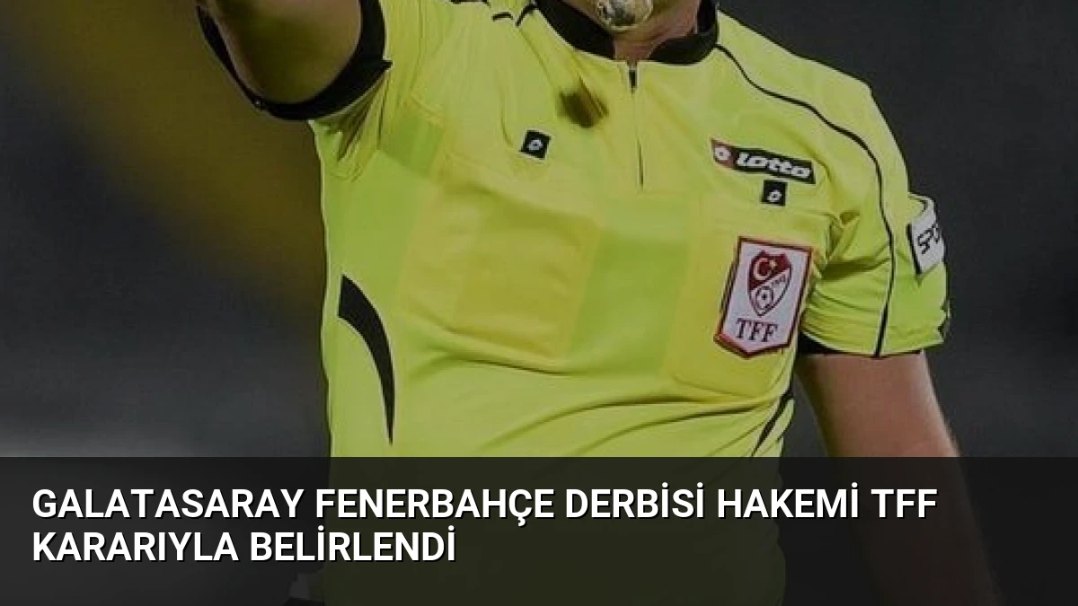 Galatasaray Fenerbahçe Derbisi Hakemi TFF Kararıyla Belirlendi