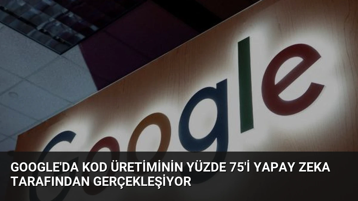 Google’da Kod Üretiminin Yüzde 75’i Yapay Zeka Tarafından Gerçekleşiyor