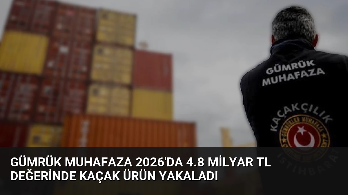 Gümrük Muhafaza 2026’da 4.8 Milyar TL Değerinde Kaçak Ürün Yakaladı