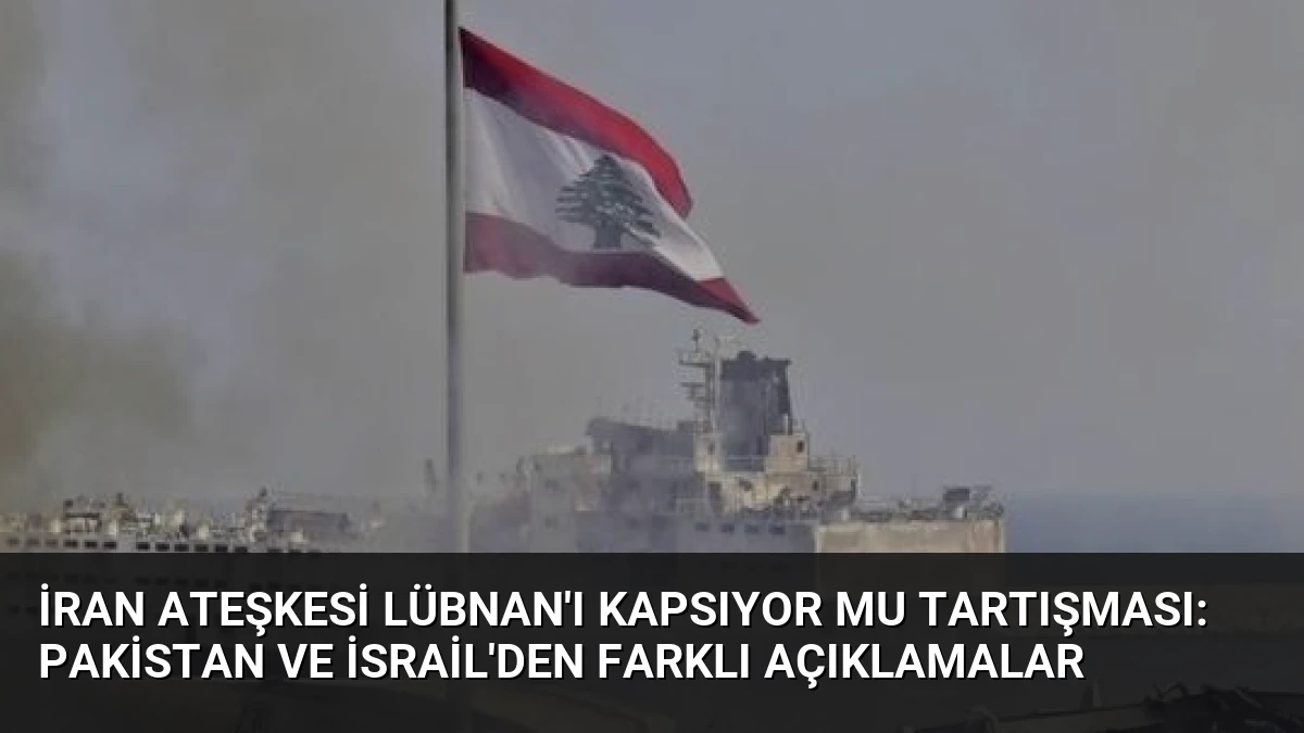 İran Ateşkesi Lübnan’ı Kapsıyor mu Tartışması: Pakistan ve İsrail’den Farklı Açıklamalar