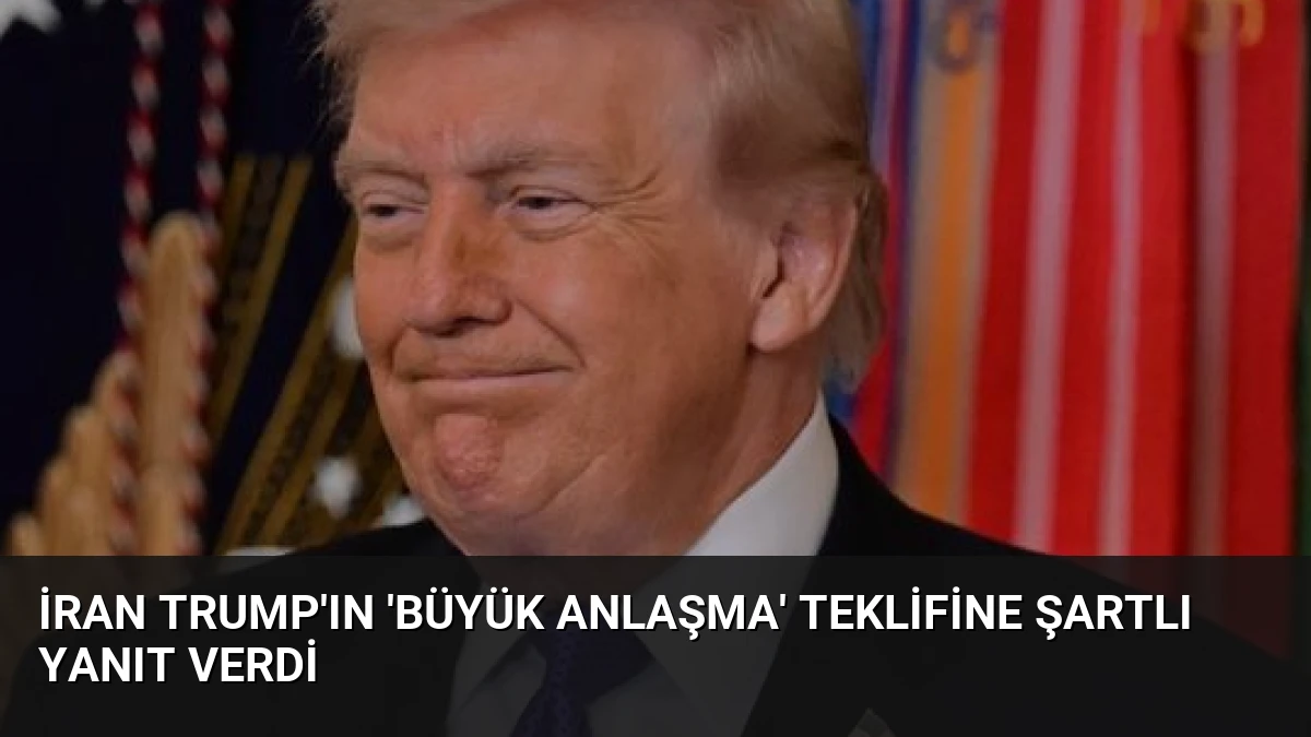 İran Trump’ın ‘Büyük Anlaşma’ Teklifine Şartlı Yanıt Verdi
