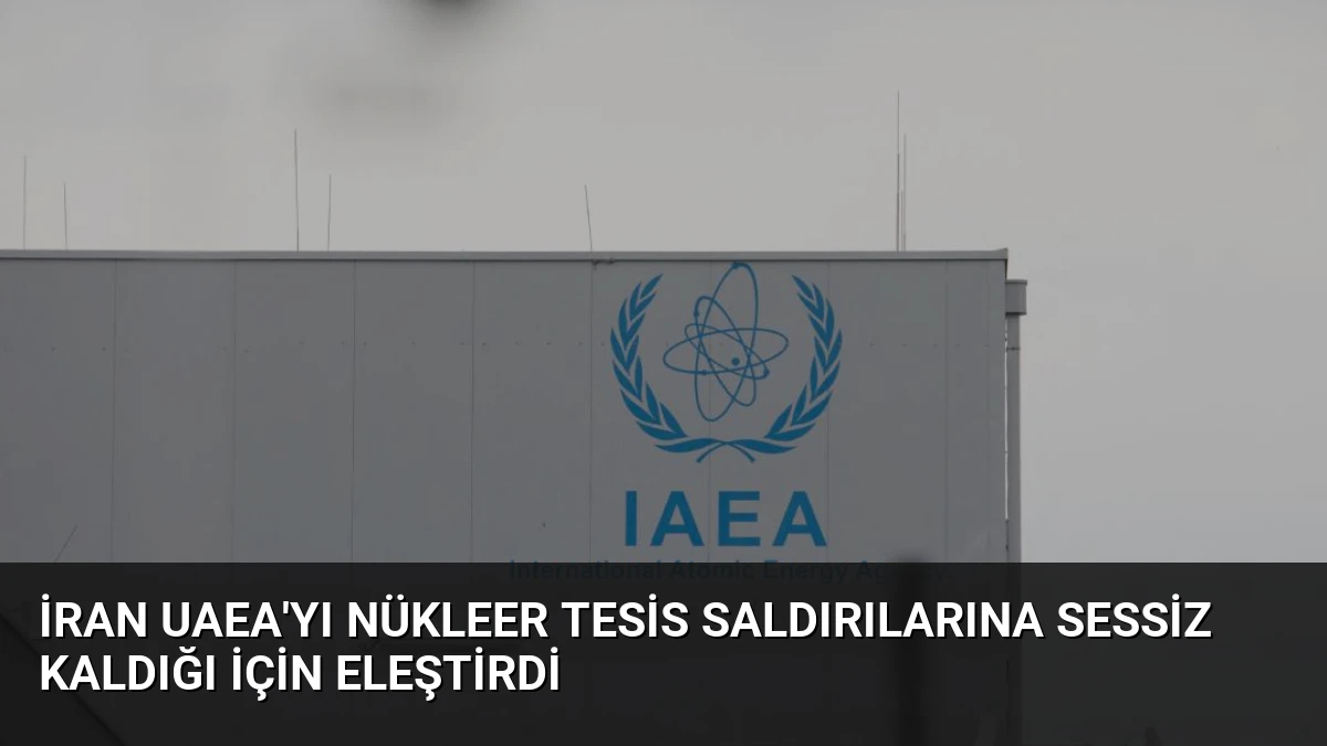 İran UAEA’yı Nükleer Tesis Saldırılarına Sessiz Kaldığı İçin Eleştirdi