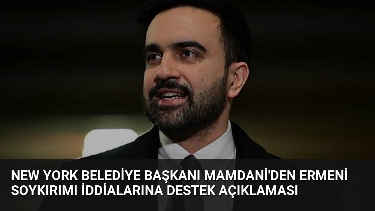 New York Belediye Başkanı Mamdani’den Ermeni Soykırımı İddialarına Destek Açıklaması