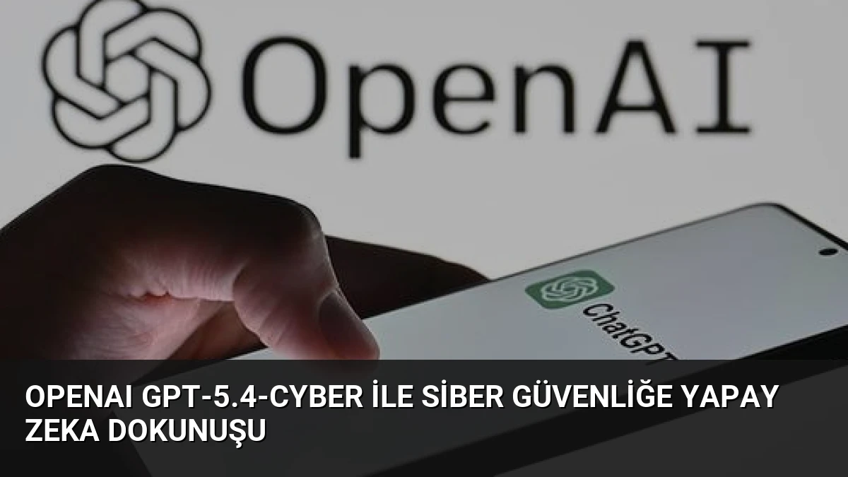 OpenAI GPT-5.4-Cyber ile Siber Güvenliğe Yapay Zeka Dokunuşu