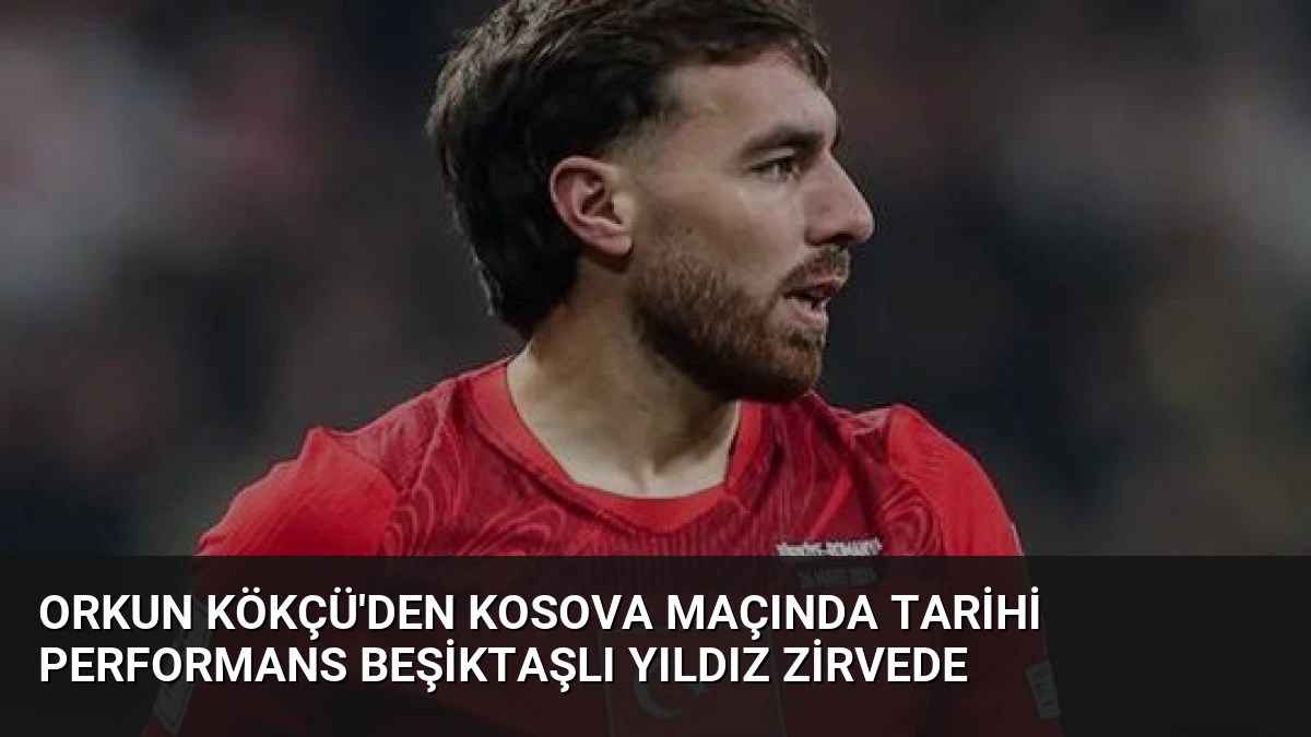 Orkun Kökçü’den Kosova Maçında Tarihi Performans Beşiktaşlı Yıldız Zirvede