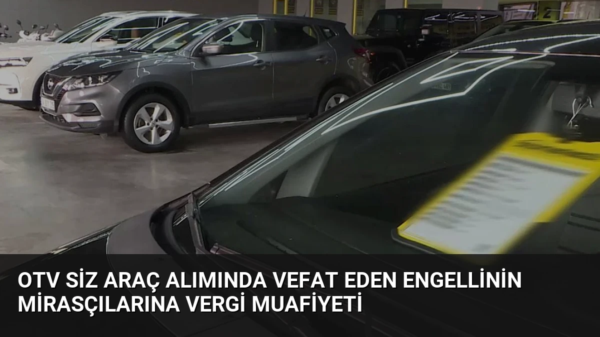 Otv siz araç alımında vefat eden engellinin mirasçılarına vergi muafiyeti