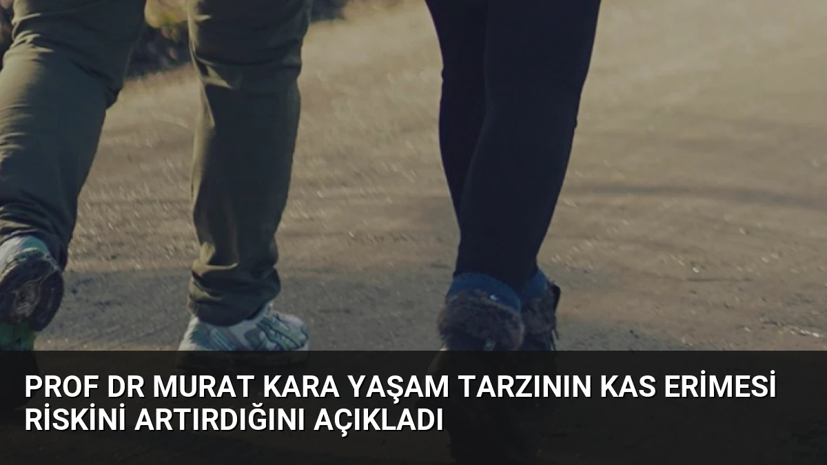 Prof Dr Murat Kara Yaşam Tarzının Kas Erimesi Riskini Artırdığını Açıkladı