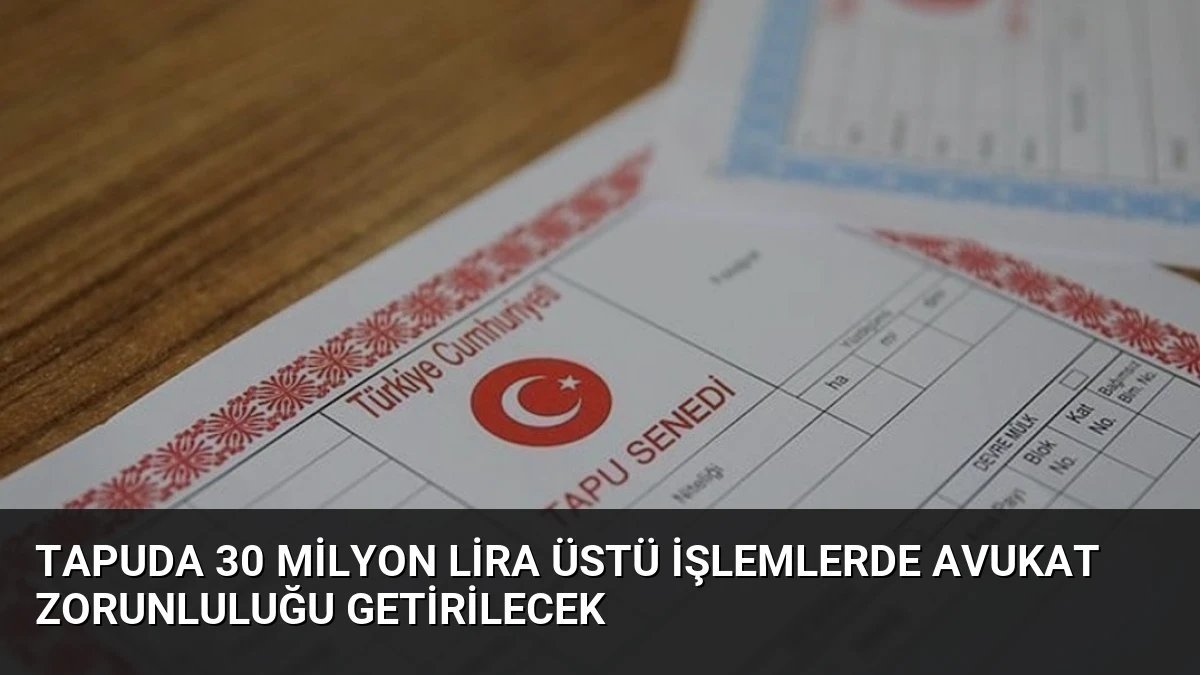 Tapuda 30 milyon lira üstü işlemlerde avukat zorunluluğu getirilecek