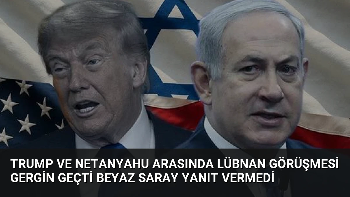 Trump ve Netanyahu Arasında Lübnan Görüşmesi Gergin Geçti Beyaz Saray Yanıt Vermedi