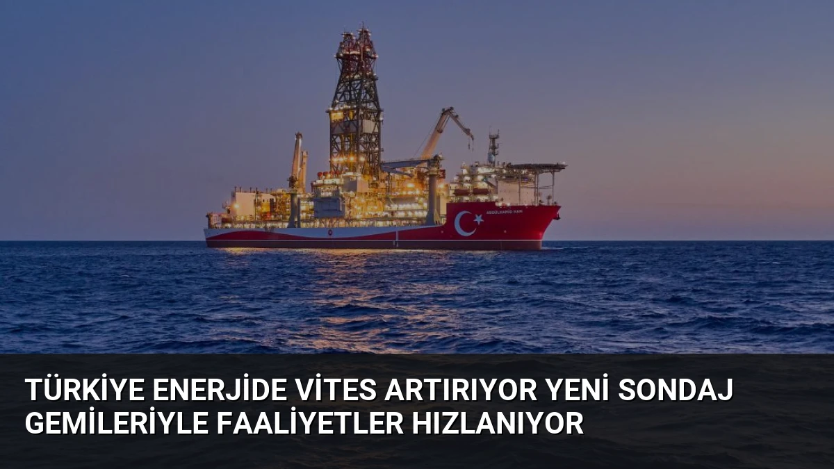 Türkiye Enerjide Vites Artırıyor Yeni Sondaj Gemileriyle Faaliyetler Hızlanıyor