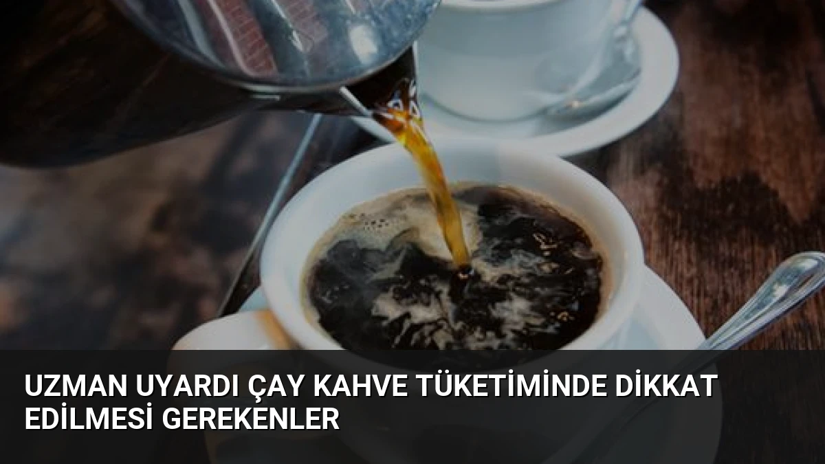 Uzman Uyardı Çay Kahve Tüketiminde Dikkat Edilmesi Gerekenler