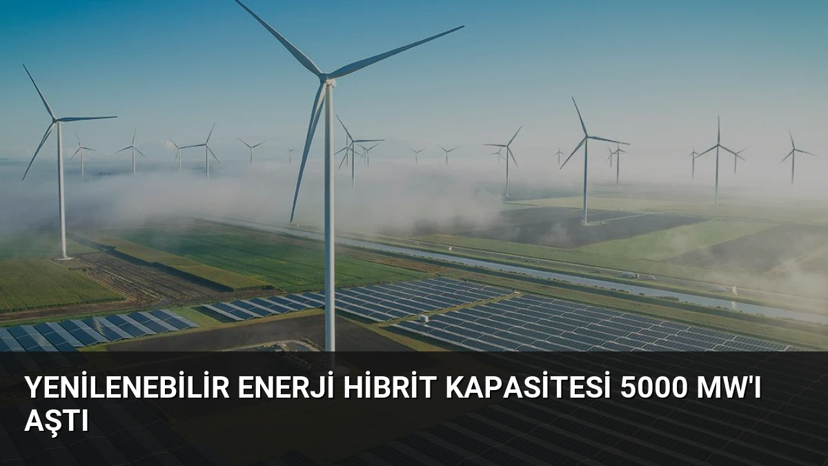 Yenilenebilir Enerji Hibrit Kapasitesi 5000 MW’ı Aştı