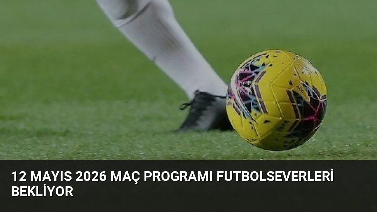 12 Mayıs 2026 Maç Programı Futbolseverleri Bekliyor