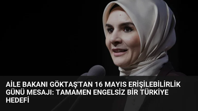 Aile Bakanı Göktaş’tan 16 Mayıs Erişilebilirlik Günü Mesajı: Tamamen Engelsiz Bir Türkiye Hedefi