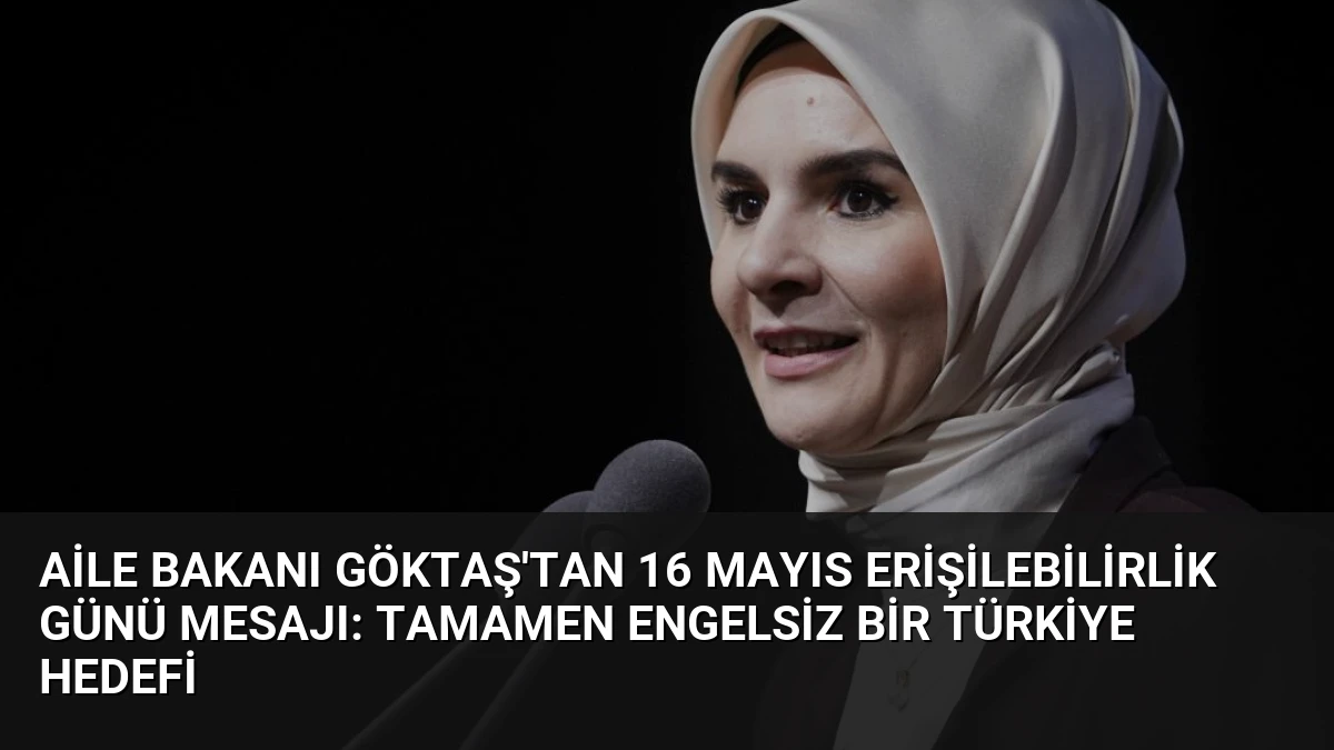 Aile Bakanı Göktaş’tan 16 Mayıs Erişilebilirlik Günü Mesajı: Tamamen Engelsiz Bir Türkiye Hedefi