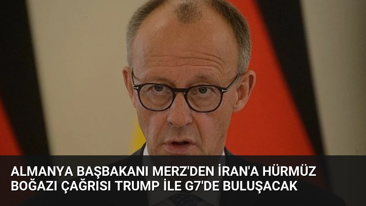 Almanya Başbakanı Merz’den İran’a Hürmüz Boğazı Çağrısı Trump ile G7’de Buluşacak