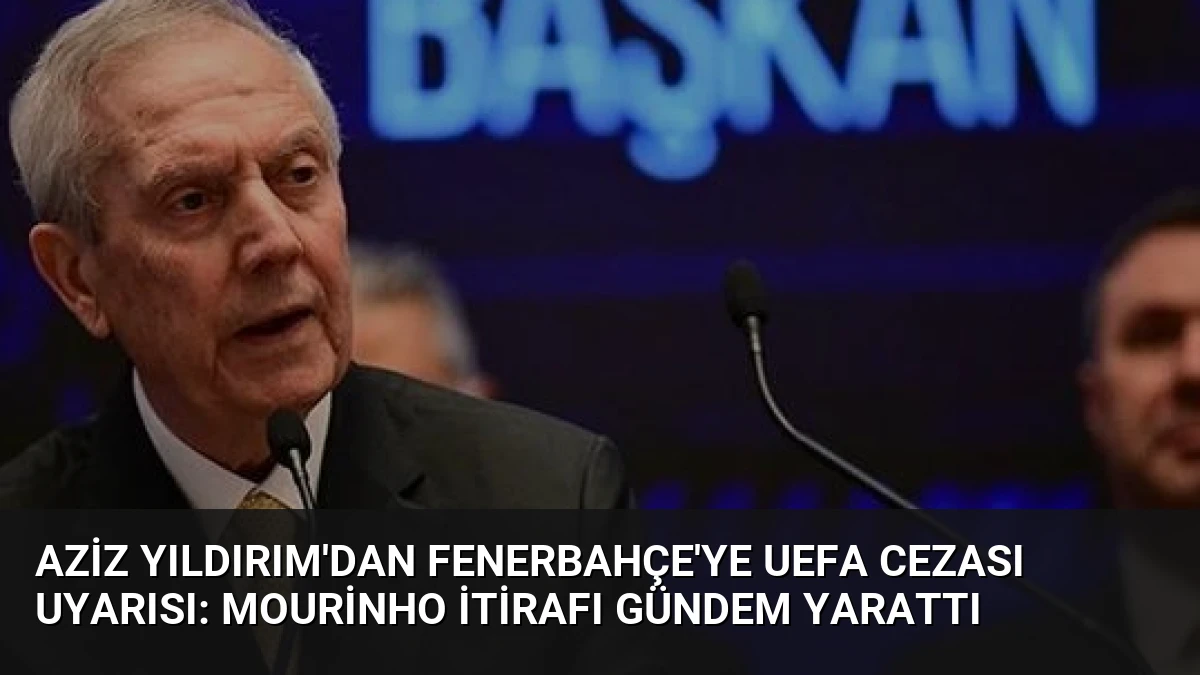 Aziz Yıldırım’dan Fenerbahçe’ye UEFA Cezası Uyarısı: Mourinho İtirafı Gündem Yarattı