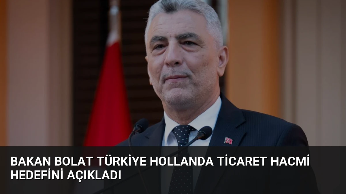 Bakan Bolat Türkiye Hollanda Ticaret Hacmi Hedefini Açıkladı