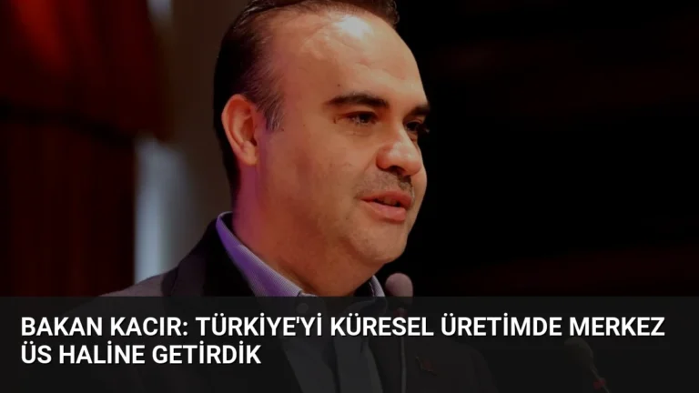 Bakan Kacır: Türkiye’yi Küresel Üretimde Merkez Üs Haline Getirdik