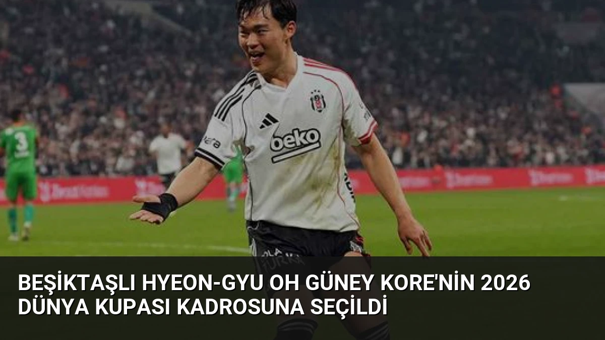 Beşiktaşlı Hyeon-gyu Oh Güney Kore’nin 2026 Dünya Kupası Kadrosuna Seçildi