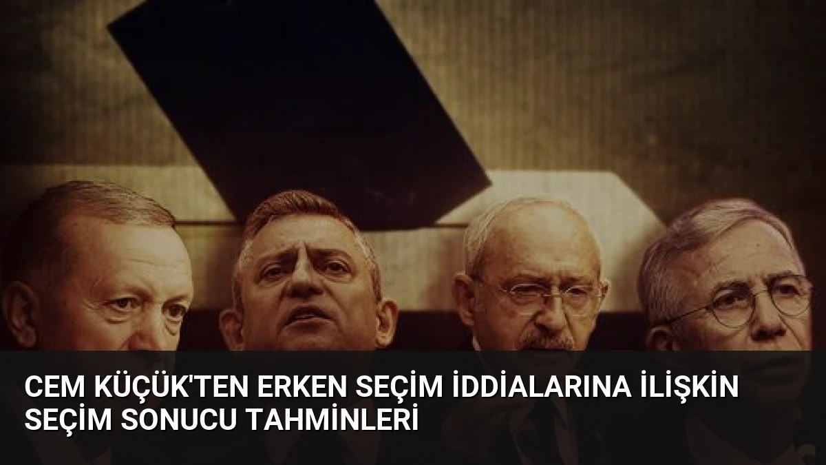 Cem Küçük’ten Erken Seçim İddialarına İlişkin Seçim Sonucu Tahminleri