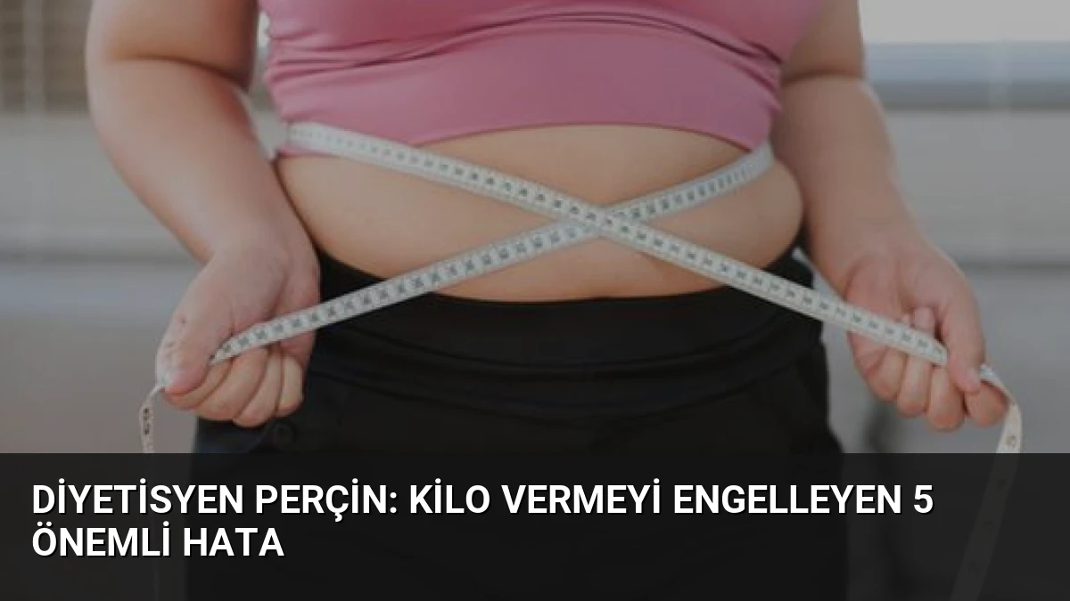 Diyetisyen Perçin: Kilo Vermeyi Engelleyen 5 Önemli Hata