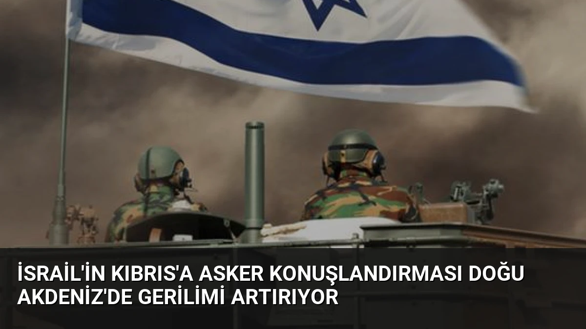 İsrail’in Kıbrıs’a Asker Konuşlandırması Doğu Akdeniz’de Gerilimi Artırıyor