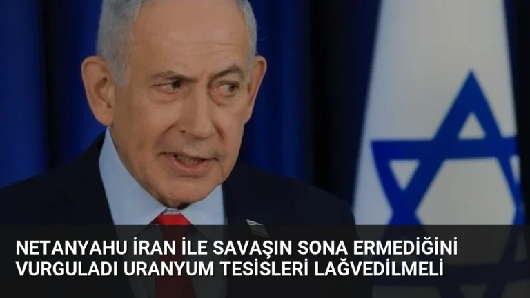 Netanyahu İran ile Savaşın Sona Ermediğini Vurguladı Uranyum Tesisleri Lağvedilmeli