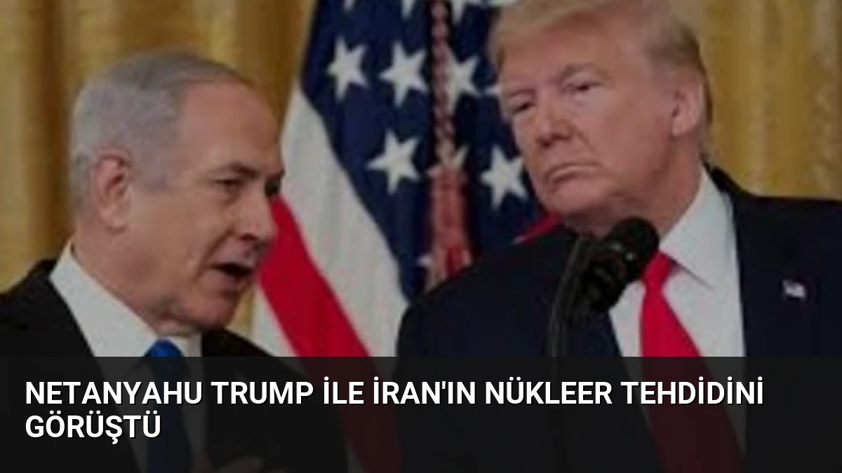 Netanyahu Trump ile İran’ın Nükleer Tehdidini Görüştü