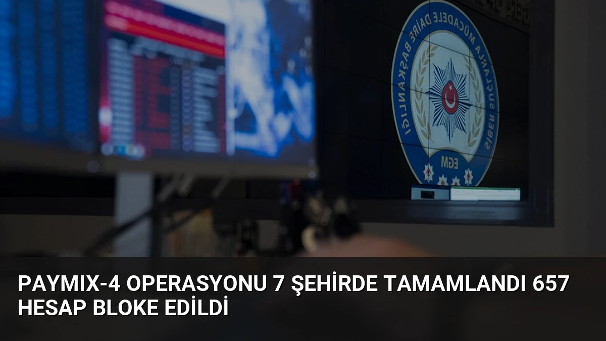 PAYMIX-4 Operasyonu 7 Şehirde Tamamlandı 657 Hesap Bloke Edildi