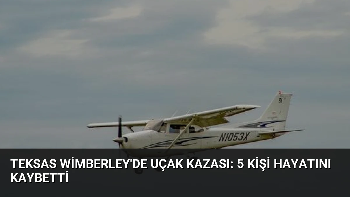 Teksas Wimberley’de Uçak Kazası: 5 Kişi Hayatını Kaybetti