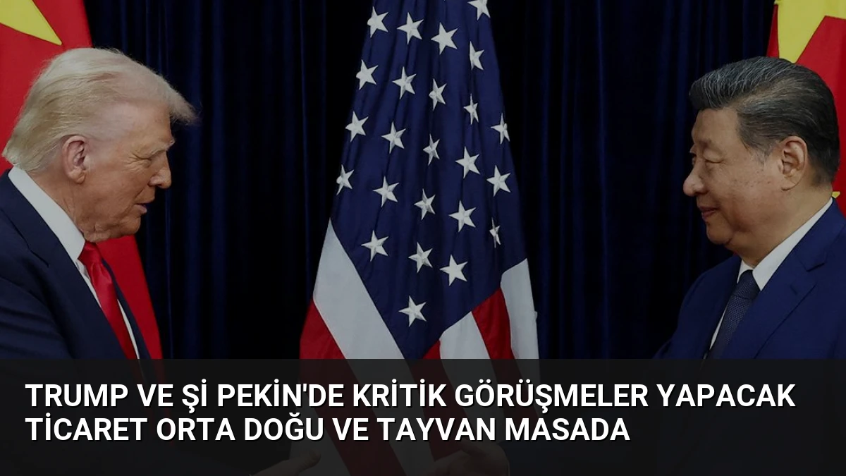 Trump ve Şi Pekin’de Kritik Görüşmeler Yapacak Ticaret Orta Doğu ve Tayvan Masada