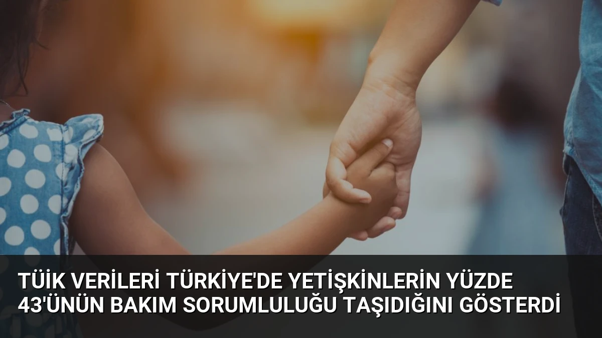 TÜİK Verileri Türkiye’de Yetişkinlerin Yüzde 43’ünün Bakım Sorumluluğu Taşıdığını Gösterdi