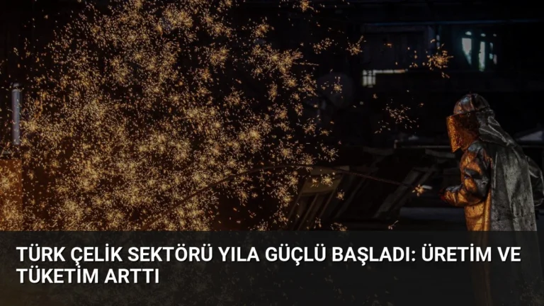 Türk Çelik Sektörü Yıla Güçlü Başladı: Üretim ve Tüketim Arttı