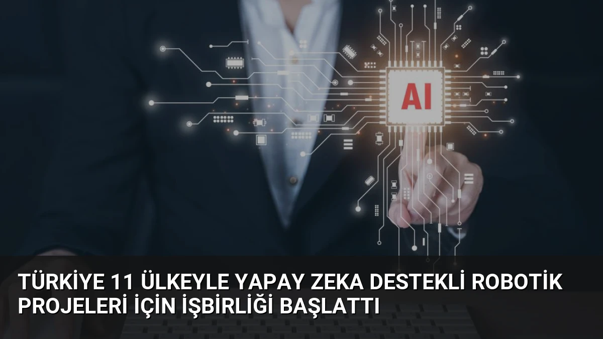 Türkiye 11 Ülkeyle Yapay Zeka Destekli Robotik Projeleri İçin İşbirliği Başlattı