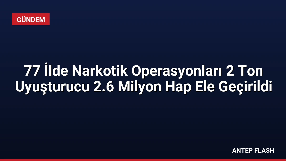 77 İlde Narkotik Operasyonları 2 Ton Uyuşturucu 2.6 Milyon Hap Ele Geçirildi
