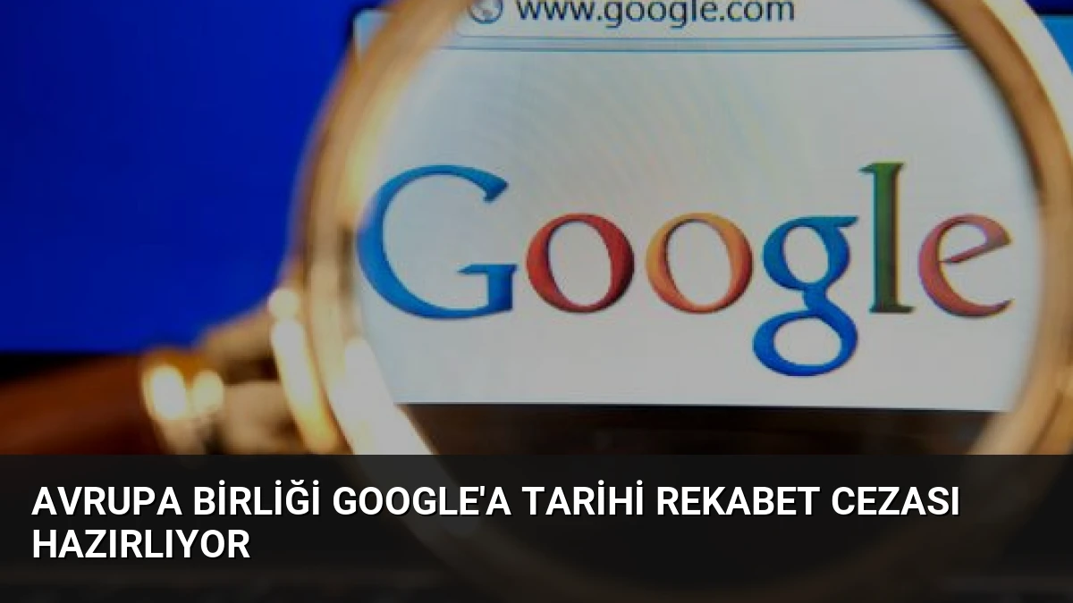 Avrupa Birliği Google’a Tarihi Rekabet Cezası Hazırlıyor