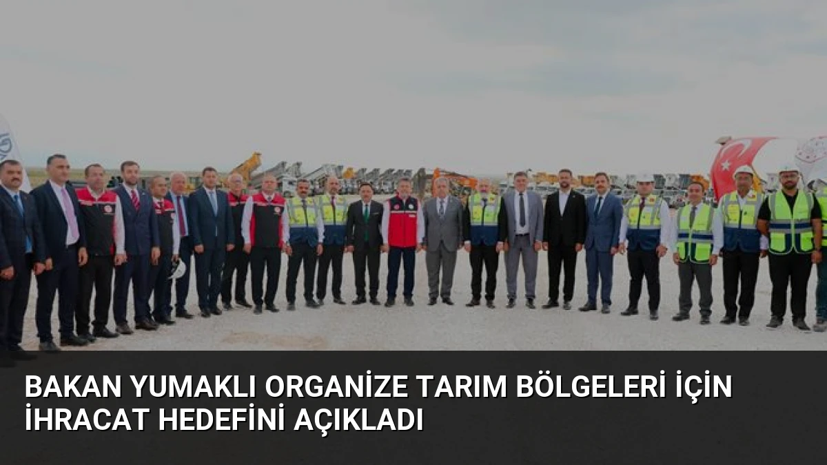 Bakan Yumaklı Organize Tarım Bölgeleri İçin İhracat Hedefini Açıkladı