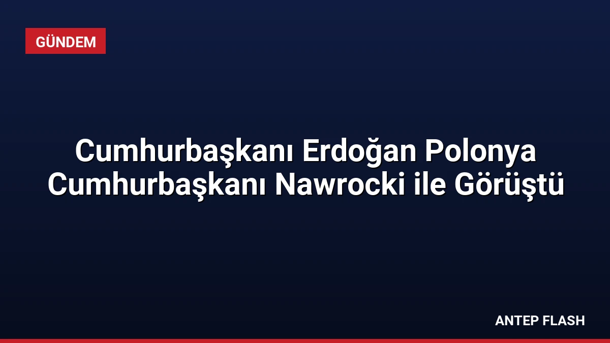Cumhurbaşkanı Erdoğan Polonya Cumhurbaşkanı Nawrocki ile Görüştü