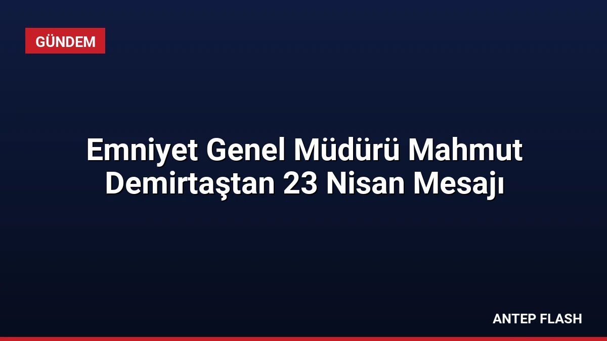 Emniyet Genel Müdürü Mahmut Demirtaştan 23 Nisan Mesajı