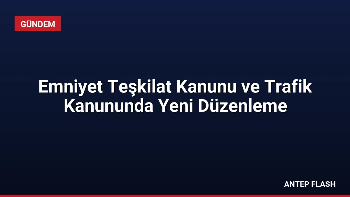 Emniyet Teşkilat Kanunu ve Trafik Kanununda Yeni Düzenleme