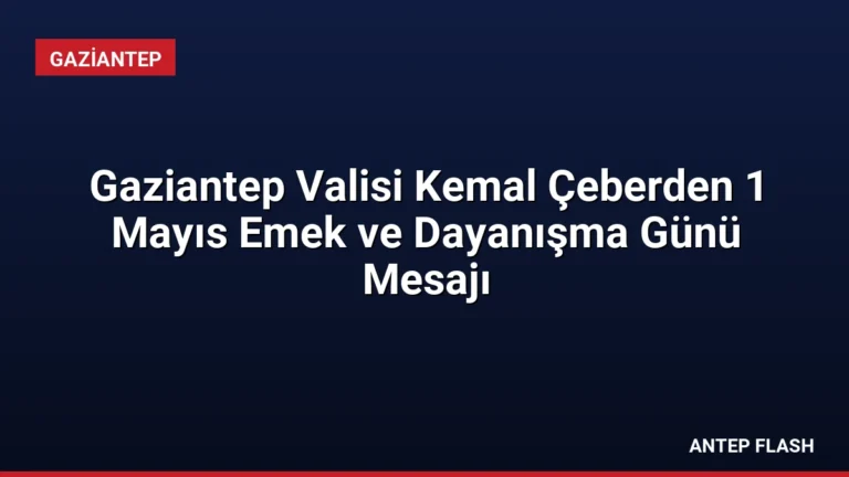Gaziantep Valisi Kemal Çeberden 1 Mayıs Emek ve Dayanışma Günü Mesajı