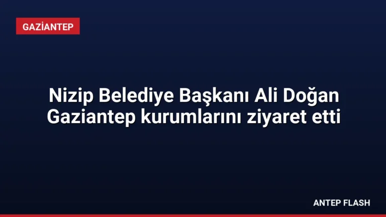 Nizip Belediye Başkanı Ali Doğan Gaziantep kurumlarını ziyaret etti