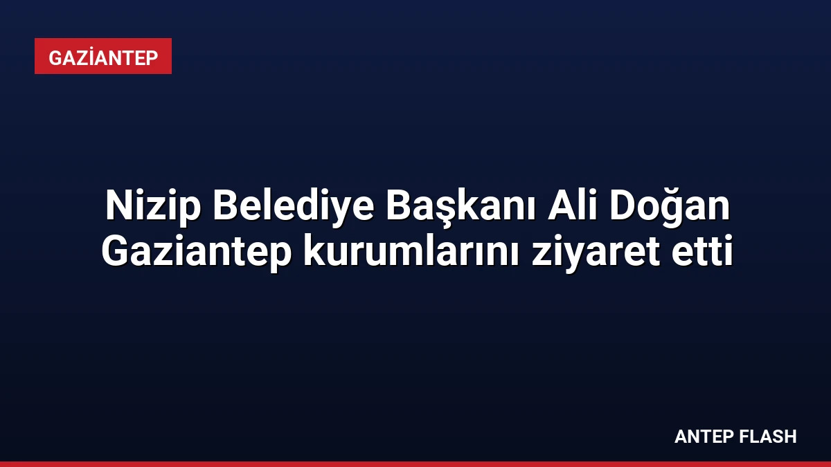 Nizip Belediye Başkanı Ali Doğan Gaziantep kurumlarını ziyaret etti
