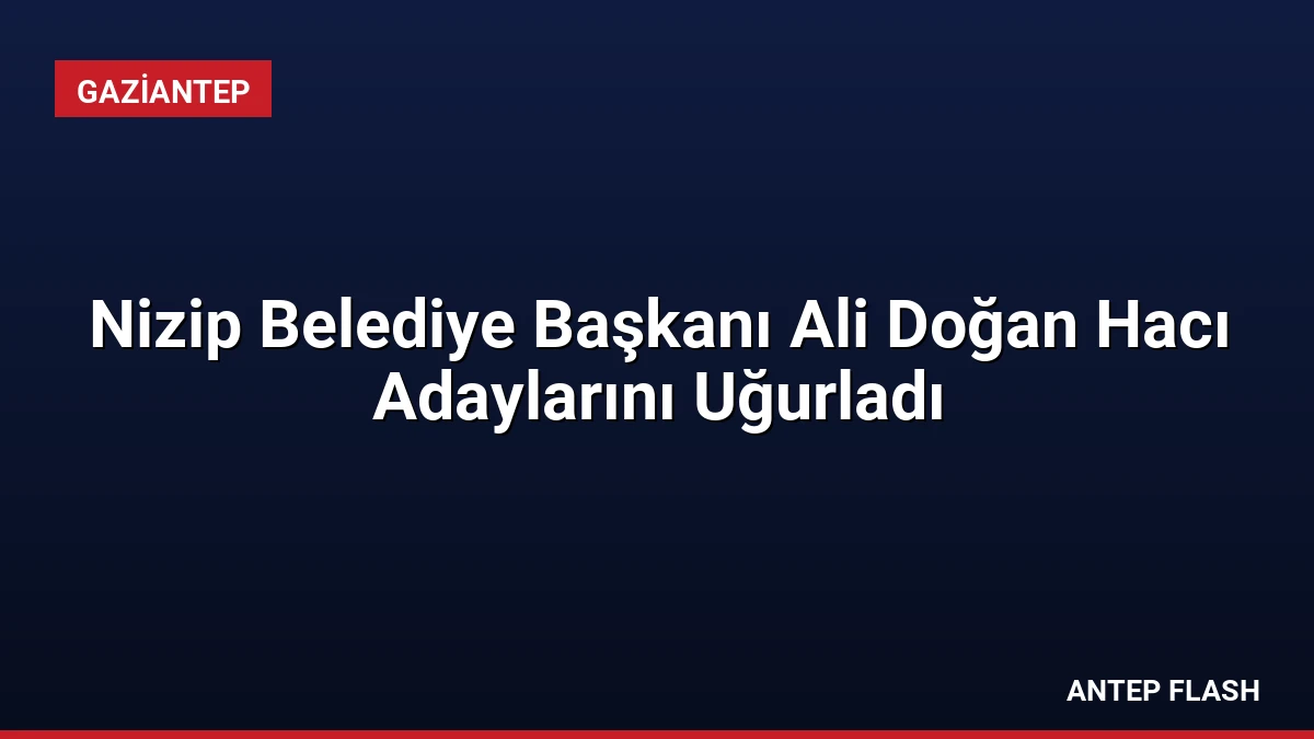 Nizip Belediye Başkanı Ali Doğan Hacı Adaylarını Uğurladı