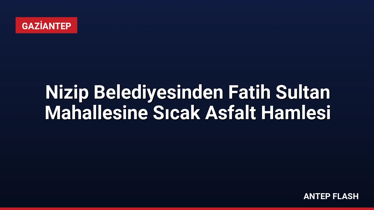 Nizip Belediyesinden Fatih Sultan Mahallesine Sıcak Asfalt Hamlesi